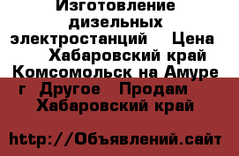 Изготовление дизельных электростанций. › Цена ­ 2 - Хабаровский край, Комсомольск-на-Амуре г. Другое » Продам   . Хабаровский край